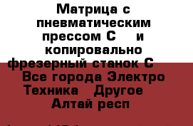 Матрица с пневматическим прессом С640 и копировально-фрезерный станок С640 - Все города Электро-Техника » Другое   . Алтай респ.